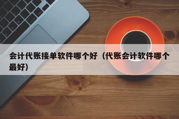 会计代账接单软件哪个好（代账会计软件哪个最好）