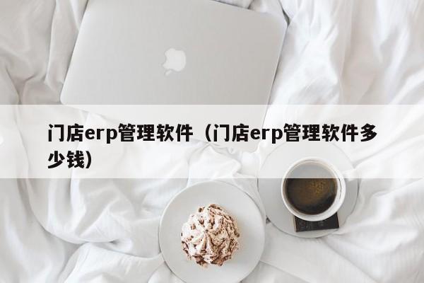 门店erp管理软件（门店erp管理软件多少钱）