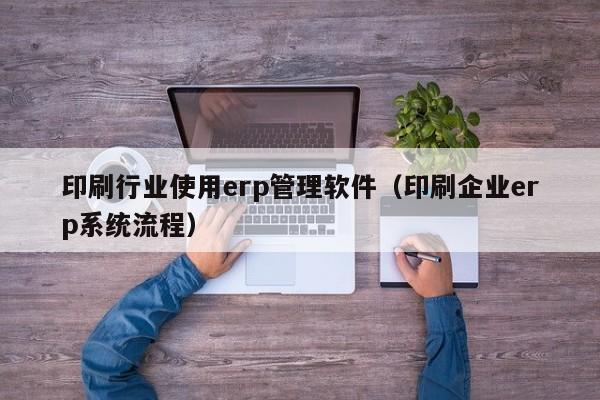 印刷行业使用erp管理软件（印刷企业erp系统流程）