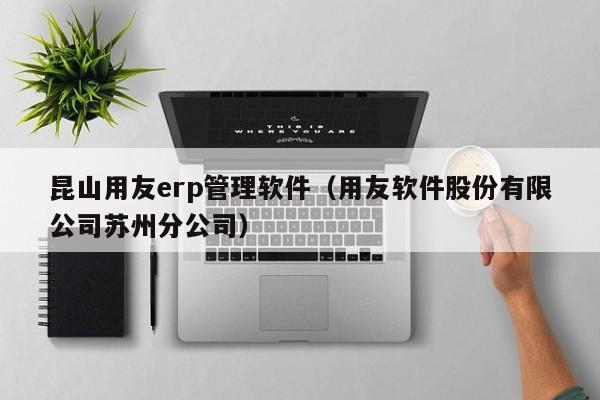 昆山用友erp管理软件（用友软件股份有限公司苏州分公司）