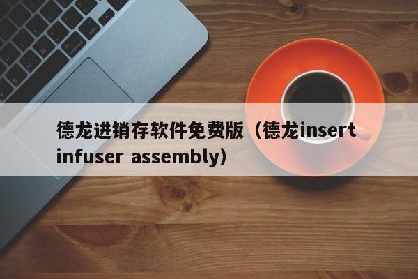 德龙进销存软件免费版（德龙insert infuser assembly）