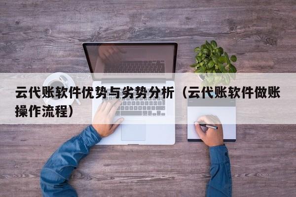 云代账软件优势与劣势分析（云代账软件做账操作流程）