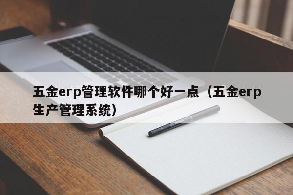 五金erp管理软件哪个好一点（五金erp生产管理系统）