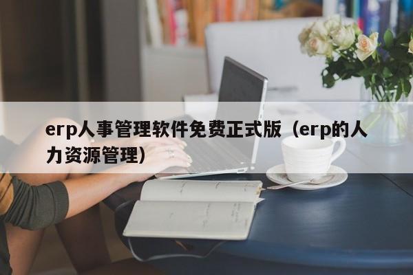 erp人事管理软件免费正式版（erp的人力资源管理）