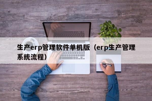 生产erp管理软件单机版（erp生产管理系统流程）