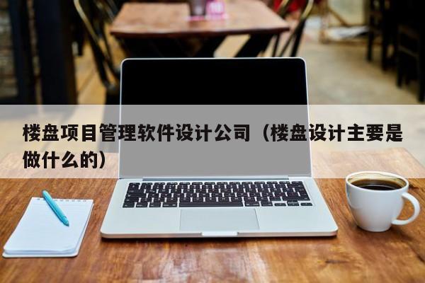 楼盘项目管理软件设计公司（楼盘设计主要是做什么的）