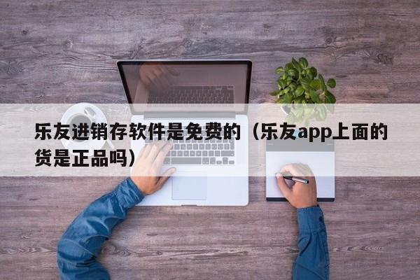 乐友进销存软件是免费的（乐友app上面的货是正品吗）