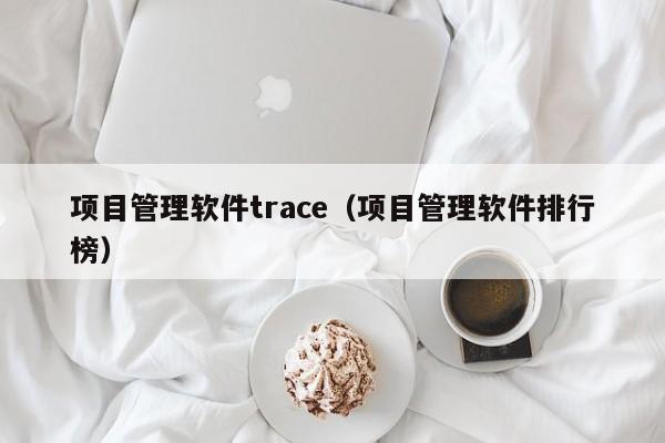 项目管理软件trace（项目管理软件排行榜）