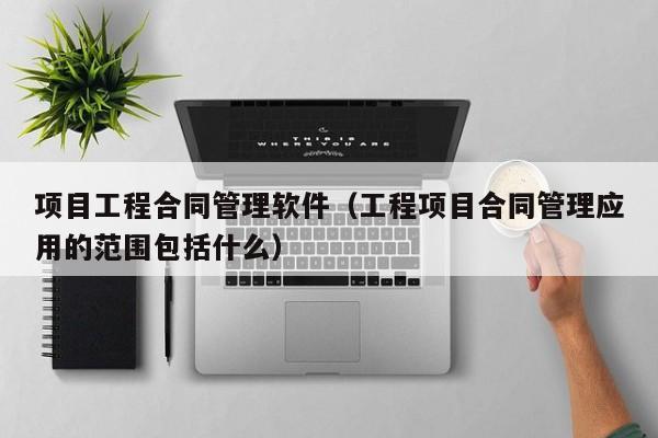 项目工程合同管理软件（工程项目合同管理应用的范围包括什么）