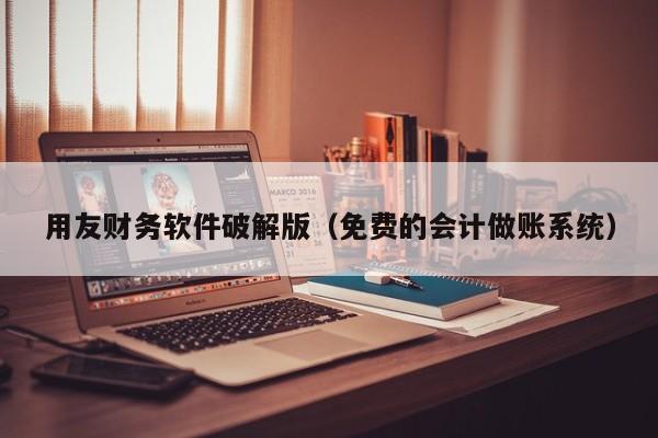 用友财务软件破解版（免费的会计做账系统）