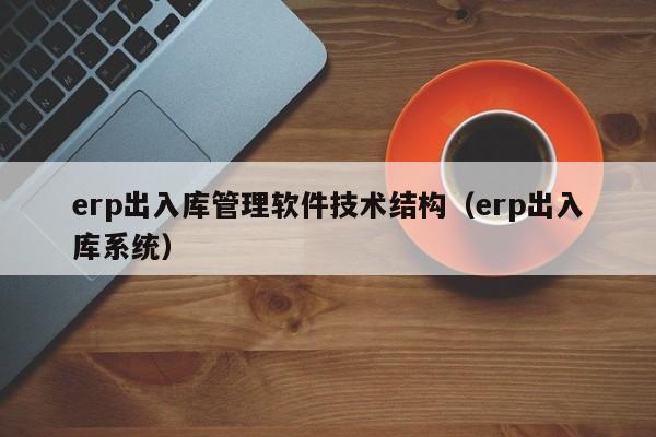 erp出入库管理软件技术结构（erp出入库系统）