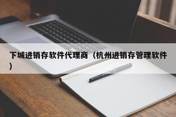 下城进销存软件代理商（杭州进销存管理软件）