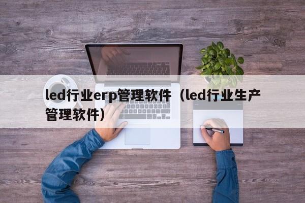 led行业erp管理软件（led行业生产管理软件）