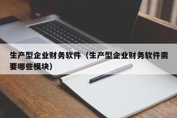 生产型企业财务软件（生产型企业财务软件需要哪些模块）