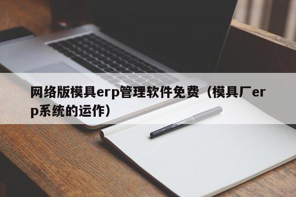 网络版模具erp管理软件免费（模具厂erp系统的运作）