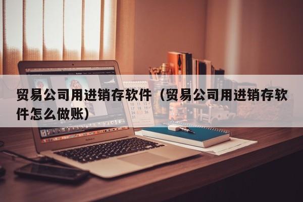 贸易公司用进销存软件（贸易公司用进销存软件怎么做账）