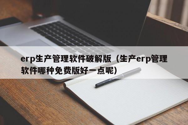 erp生产管理软件破解版（生产erp管理软件哪种免费版好一点呢）