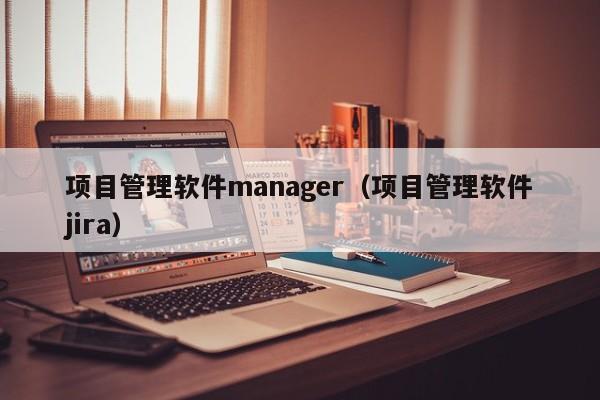 项目管理软件manager（项目管理软件jira）