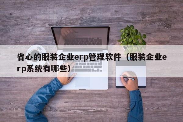 省心的服装企业erp管理软件（服装企业erp系统有哪些）