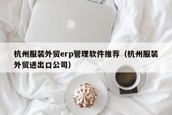 杭州服装外贸erp管理软件推荐（杭州服装外贸进出口公司）