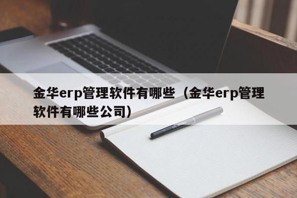 金华erp管理软件有哪些（金华erp管理软件有哪些公司）