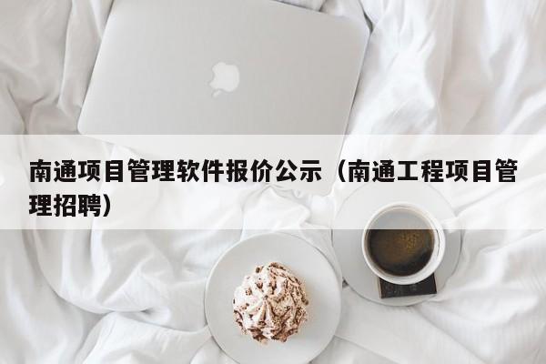 南通项目管理软件报价公示（南通工程项目管理招聘）