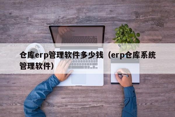 仓库erp管理软件多少钱（erp仓库系统管理软件）