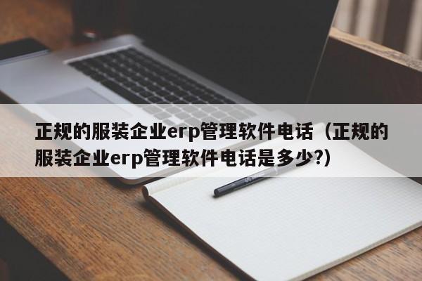 正规的服装企业erp管理软件电话（正规的服装企业erp管理软件电话是多少?）