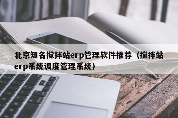 北京知名搅拌站erp管理软件推荐（搅拌站erp系统调度管理系统）