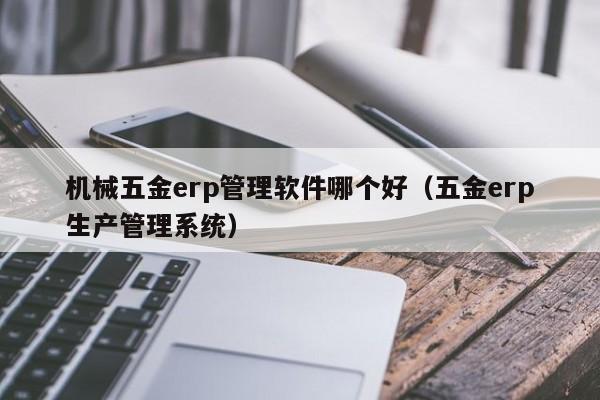 机械五金erp管理软件哪个好（五金erp生产管理系统）