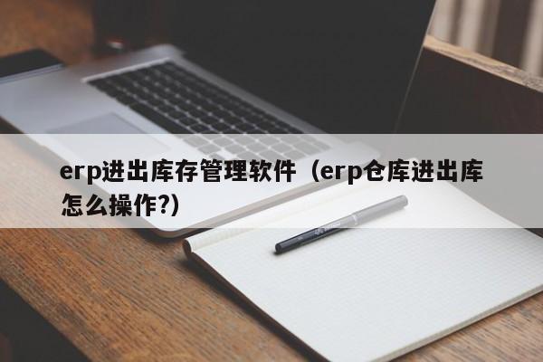 erp进出库存管理软件（erp仓库进出库怎么操作?）