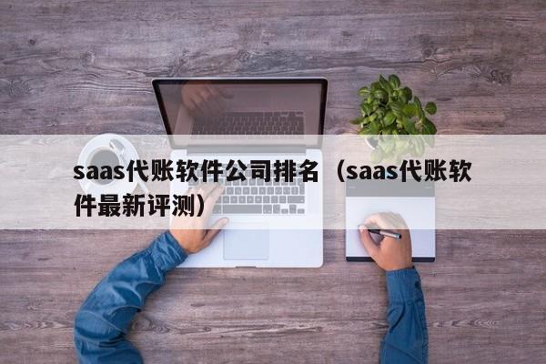 saas代账软件公司排名（saas代账软件最新评测）