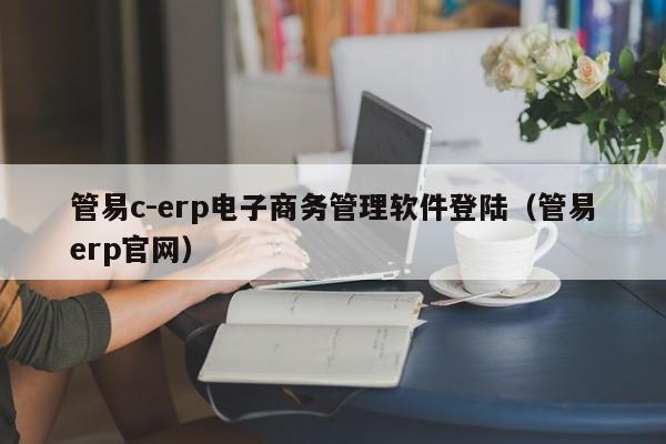 管易c-erp电子商务管理软件登陆（管易erp官网）