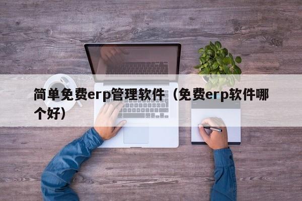 简单免费erp管理软件（免费erp软件哪个好）