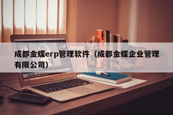 成都金蝶erp管理软件（成都金蝶企业管理有限公司）