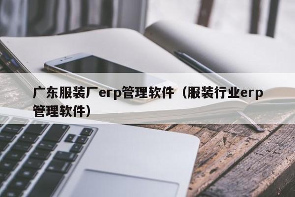 广东服装厂erp管理软件（服装行业erp管理软件）