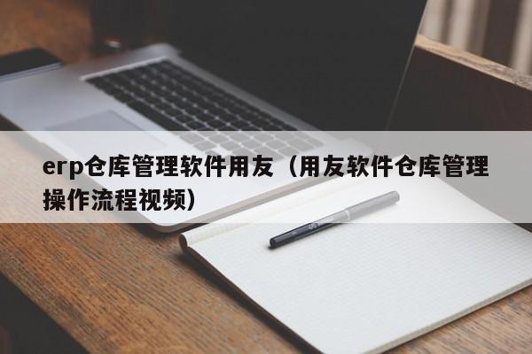 erp仓库管理软件用友（用友软件仓库管理操作流程视频）