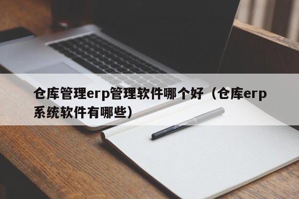 仓库管理erp管理软件哪个好（仓库erp系统软件有哪些）