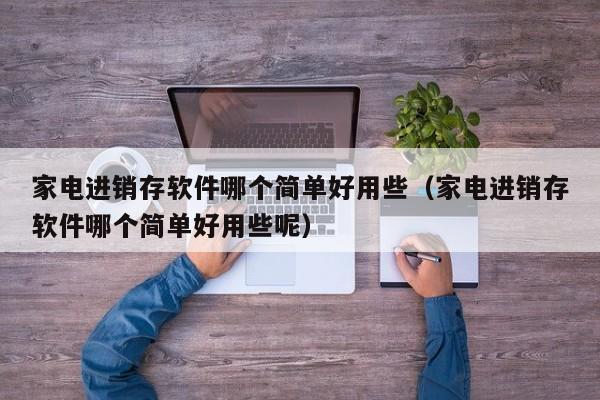 家电进销存软件哪个简单好用些（家电进销存软件哪个简单好用些呢）