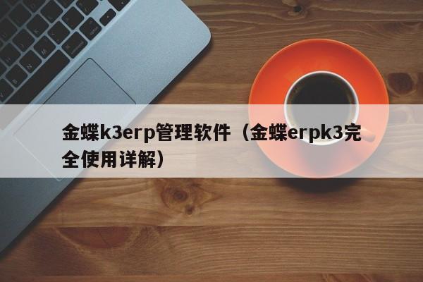 金蝶k3erp管理软件（金蝶erpk3完全使用详解）