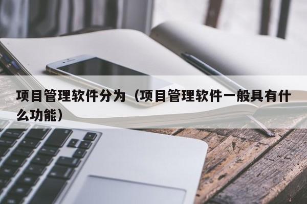 项目管理软件分为（项目管理软件一般具有什么功能）