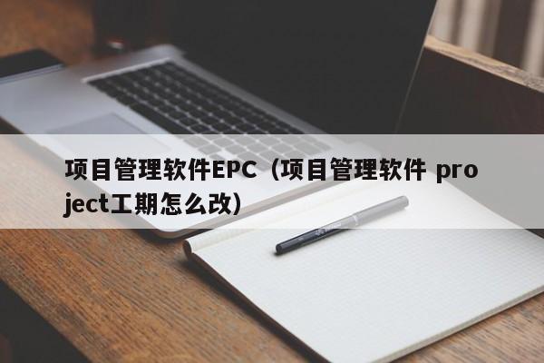 项目管理软件EPC（项目管理软件 project工期怎么改）