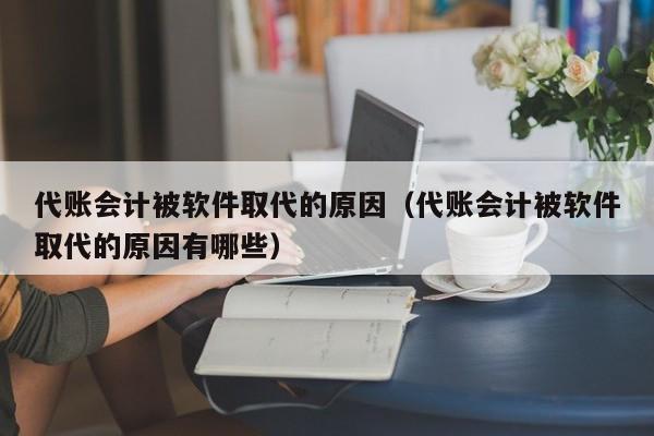 代账会计被软件取代的原因（代账会计被软件取代的原因有哪些）