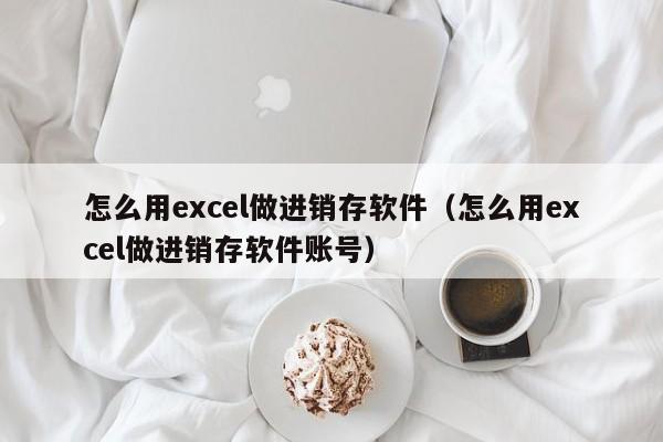 怎么用excel做进销存软件（怎么用excel做进销存软件账号）