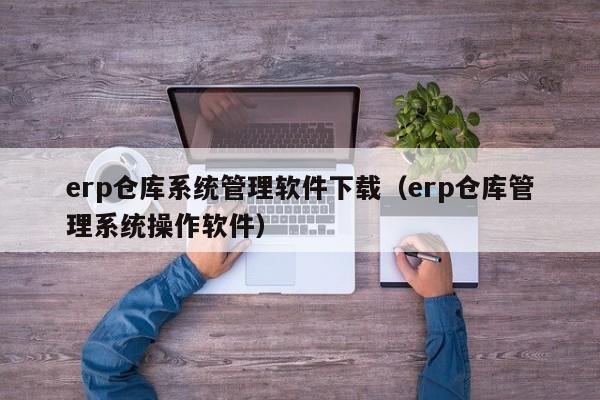 erp仓库系统管理软件下载（erp仓库管理系统操作软件）