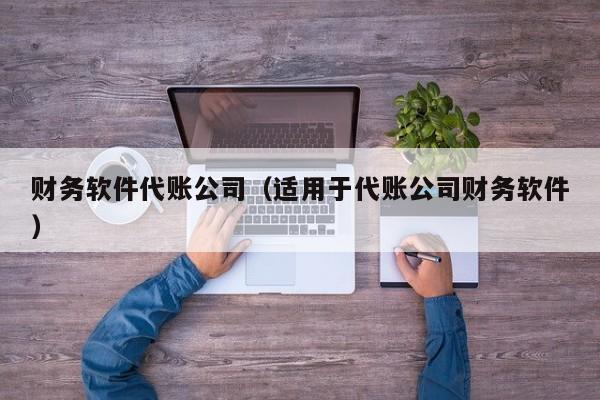 财务软件代账公司（适用于代账公司财务软件）