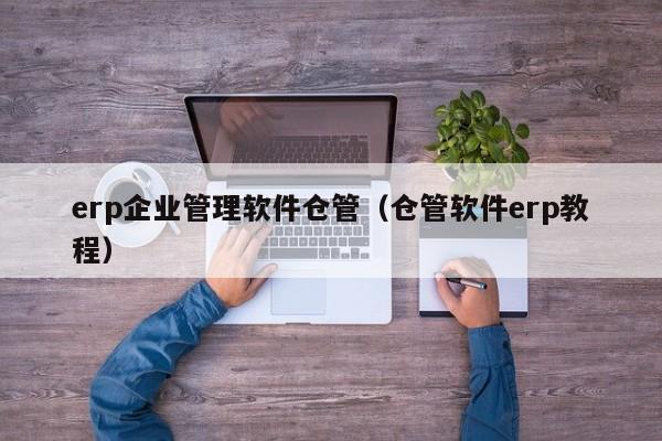 erp企业管理软件仓管（仓管软件erp教程）