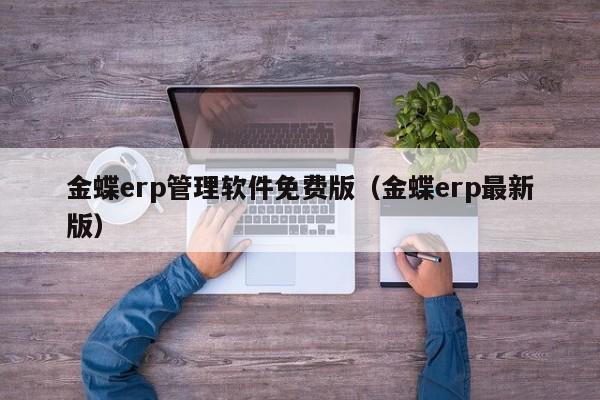 金蝶erp管理软件免费版（金蝶erp最新版）