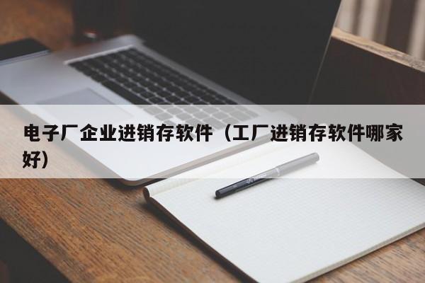 电子厂企业进销存软件（工厂进销存软件哪家好）