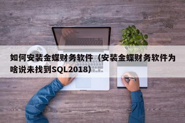 如何安装金蝶财务软件（安装金蝶财务软件为啥说未找到SQL2018）